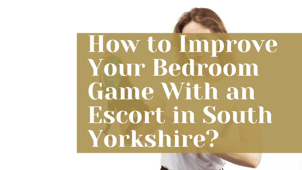 How to Improve Your Bedroom Game With an Escort in South Yorkshire?