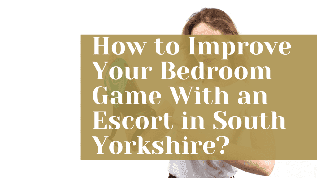 How to Improve Your Bedroom Game With an Escort in South Yorkshire?